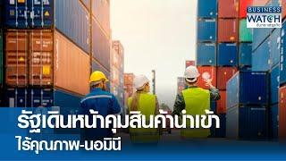 รัฐเดินหน้าคุมสินค้านำเข้าไร้คุณภาพ-นอมินี | BUSINESS WATCH | 12-12-67