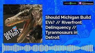 Should Michigan Build EVs? // Riverfront Delinquency // Tyrannosaurs in Detroit