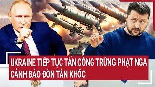 Thời sự quốc tế: Ukraine tiếp tục tấn công trừng phạt Nga, cảnh báo đòn tàn khốc