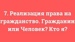 7. Реализация права на гражданство. Гражданин или Человек? Кто я?