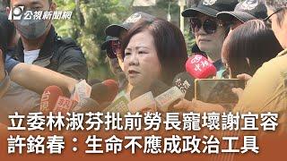 立委林淑芬批前勞長寵壞謝宜容 許銘春：生命不應成政治工具｜20241123 公視中晝新聞