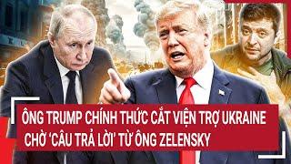 Ông Trump chính thức cắt viện trợ Ukraine, chờ ‘câu trả lời’ từ ông Zelensky