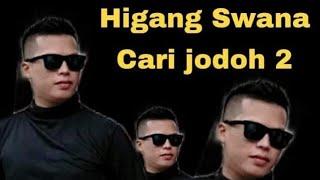 CARI JODOH LAGI  ( SUDAH KEPENGEN KAWIN  )  HIGANG SWANA