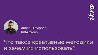 «Что такое креативные методики и зачем их использовать?» || Андрей Стифеев, IKRA Group