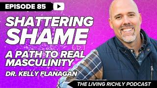 E85: Shattering Shame - A Path to Real Masculinity with Kelly Flanagan