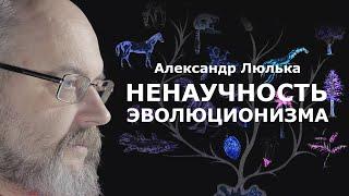 Ненаучность эволюционизма | Люлька Александр Вячеславович. ЭВОЛЮЦИОНИЗМ - НАУКА или ИДЕОЛОГИЯ?