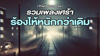 รวมเพลงเศร้า ร้องไห้หนักกว่าเดิม [ Playlist Long Play ]