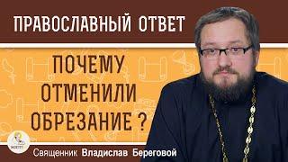 ПОЧЕМУ ОТМЕНИЛИ ОБРЕЗАНИЕ ?  Священник Владислав Береговой