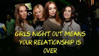 If she wants a ladies night out, does it mean your relationship is over? Usually yes.