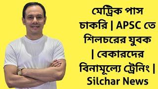 মেট্রিক পাস চাকরি | APSC তে শিলচরের যুবক | বেকারদের বিনামূল্যে ট্রেনিং | Silchar News | Job News