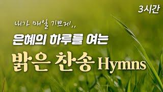 [3시간] 은혜의 하루를 여는 밝은 찬송 HYMNS| 중간광고 없음  | 내가 매일 기쁘게 | 찬송가 연속 듣기