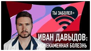 ТЫ ЗАБОЛЕЛ #2 Иван Давыдов: Мочекаменная болезнь