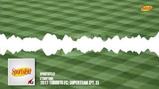 2017 Toronto FC: Superteam (Pt. 3) | Sportsfeld Storytime