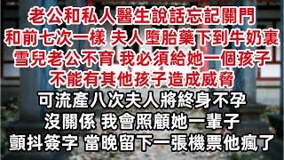 老公和私人醫生說話忘記關門  和前七次一樣 夫人墮胎藥已下到牛奶裏 雪兒老公不育 我必須給她一個孩子  可流產八次夫人將終身不孕…… 沒關係 我會照顧她一輩子 顫抖簽字 當晚留下一張機票他瘋了