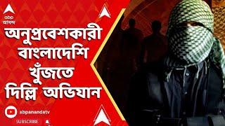 Bangladesh News LIVE : অনুপ্রবেশকারী বাংলাদেশি খুঁজতে দিল্লিতে ফের অভিযান। ABP Ananda LIVE