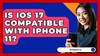 Is iOS 17 Compatible With iPhone 11? - Be App Savvy