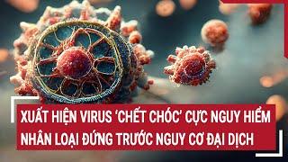 Nóng: Xuất hiện virus ‘chết chóc’ cực nguy hiểm, nhân loại đứng trước nguy cơ đại dịch