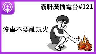 【霸軒廣播電台#121】沒事不要亂玩火