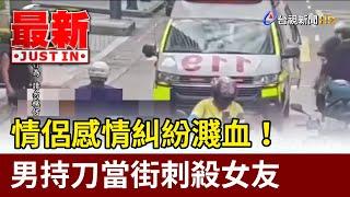 情侶感情糾紛濺血！ 男持刀當街刺殺女友【最新快訊】