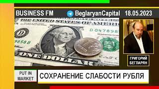 Григорий Бегларян: СОХРАНЕНИЕ СЛАБОСТИ РУБЛЯ (18.05.2023)