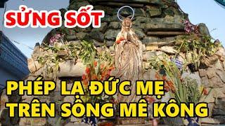 Sửng Sốt Phép Lạ Đức Mẹ Trên Sông Mê Kông Khiến Hàng Trăm Nghìn Người Xa Gần Kéo Đến Xin Ơn