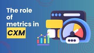 The role of metrics in Customer Experience Management (CXM)