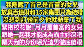 我隱藏了首己是首富的女兒，放棄百億財和15家集團只為結婚，沒想到訂婚前夕他就拋棄了我，緊抱校花說："月月是首富的女兒，跟她一起我才能成為霸主妳滾吧" 隔天我的身份曝光渣男徹底傻眼！#情感故事