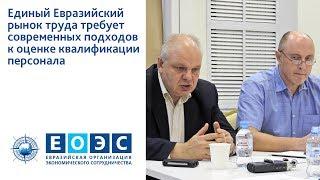 Единый Евразийский рынок труда требует современных подходов к оценке квалификации персонала