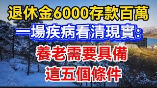 退休金6000存款百萬，一場疾病看清現實：養老需要具備這五個條件!【晚晴talks】#晚年生活 #中老年生活 #為人處世 #生活經驗 #情感故事 #老人 #幸福人生#talks