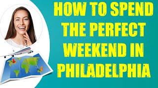 HOW TO SPEND THE PERFECT WEEKEND IN PHILADELPHIA & Travel Tips