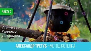02. Александр Трегуб  - Метод Котелка. Системное  Развитие  Дизайнера
