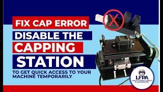 FIX CAP ERROR NOW:  BY DISABLING THE CAPPING STATION TEMPORARILY