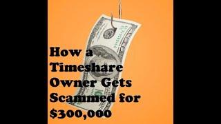 Timeshare owner Scammed out of $300,000!  How could this possibly happen?