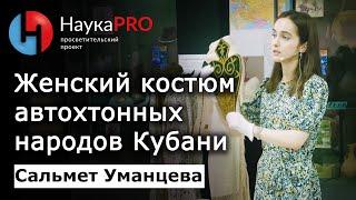 Женский костюм автохтонных народов Кубани – Сальмет Уманцева | История Кубани | Научпоп