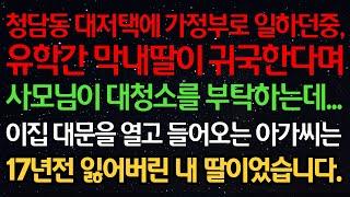 실화사연-청담동 대저택에 가정부로 일하던 중, 유학간 막내딸이 귀국 한다며 사모님이 대청소를 부탁하는데...이집 대문을 열고 들어오는 아가씨는 17년 전 잃어버린 내 딸이었습니다