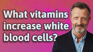 What vitamins increase white blood cells?