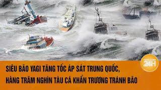 Siêu bão Yagi tăng tốc áp sát Trung Quốc, hàng trăm nghìn tàu cá khẩn trương tránh bão