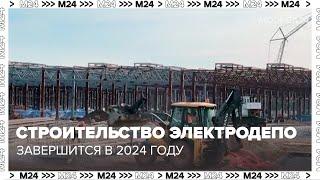 Строительство электродепо "Столбово" завершится в 2024 году - Москва 24
