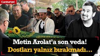 Metin Arolat’a son veda! Dostları yalnız bırakmadı...