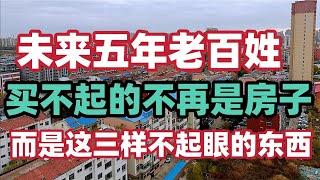 未来五年，老百姓买不起的不再是房子，而是这三样不起眼的东西