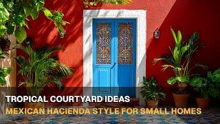 Mexican Hacienda Style for Small Homes: Tropical Courtyard Ideas 