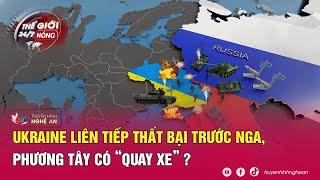 Thế giới 24/7 NÓNG: Ukraine liên tiếp thất bại trước Nga, phương Tây có “quay xe”?