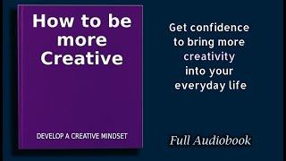 How to Be More Creative: Develop a Creative Mindset - Audiobook