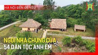 Ngôi nhà chung của 54 dân tộc anh em | Hà Nội đến để yêu