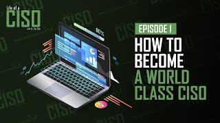 How to become a World Class CISO (Chief Information Security Officer) | Life of a CISO Episode 1