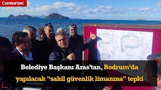 Belediye Başkanı Aras’tan, Bodrum’da yapılacak '‘sahil güvenlik limanına’' tepki