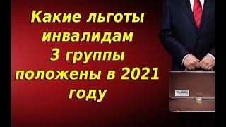 Какие льготы инвалидам 3 группы положены в 2021 году