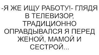 -Я же ищу работу!- глядя в телевизор, традиционно оправдывался я перед женой, мамой и сестрой...