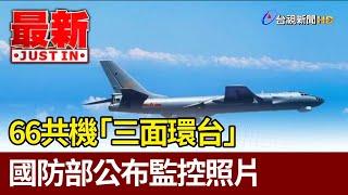 66共機「三面環台」 國防部公布監控照片【最新快訊】