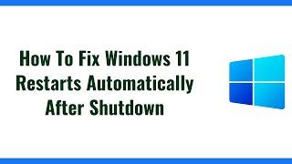 How To Fix Windows 11 Restarts Automatically After Shutdown